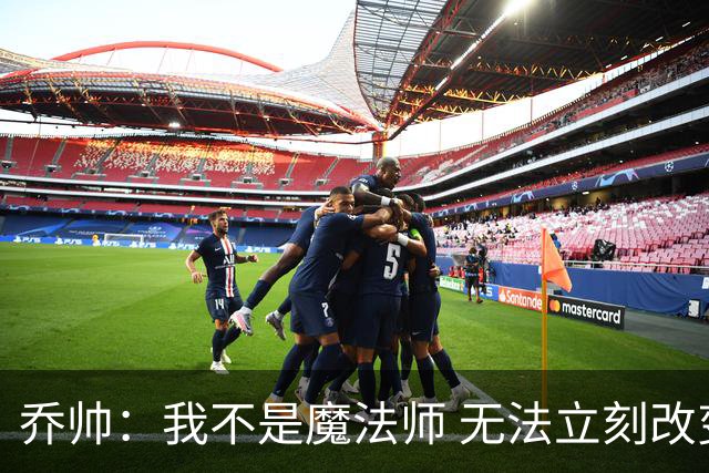 乔帅：我不是魔法师 无法立刻改变球队的状况